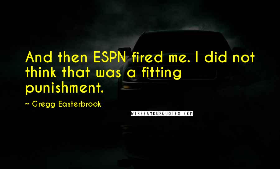 Gregg Easterbrook Quotes: And then ESPN fired me. I did not think that was a fitting punishment.