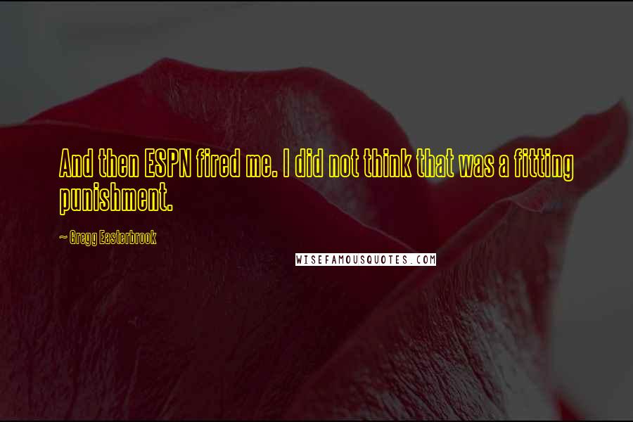 Gregg Easterbrook Quotes: And then ESPN fired me. I did not think that was a fitting punishment.