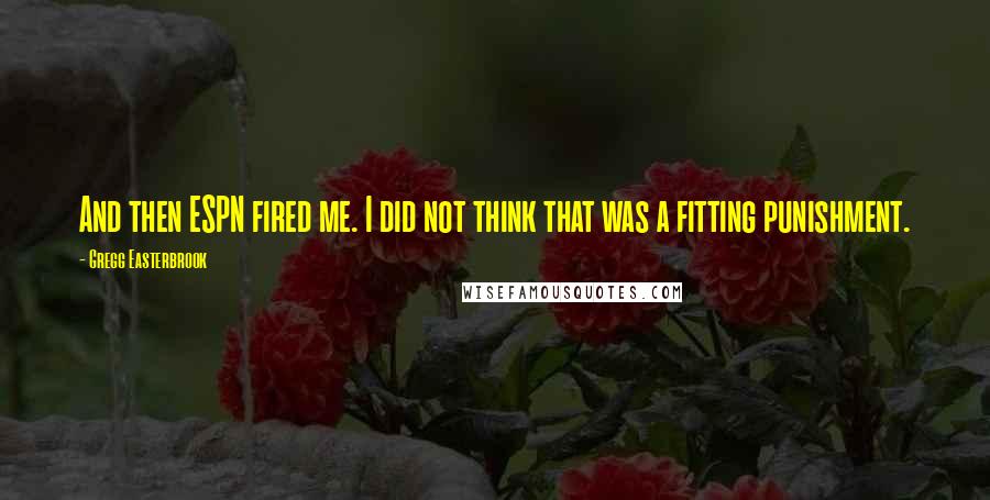 Gregg Easterbrook Quotes: And then ESPN fired me. I did not think that was a fitting punishment.