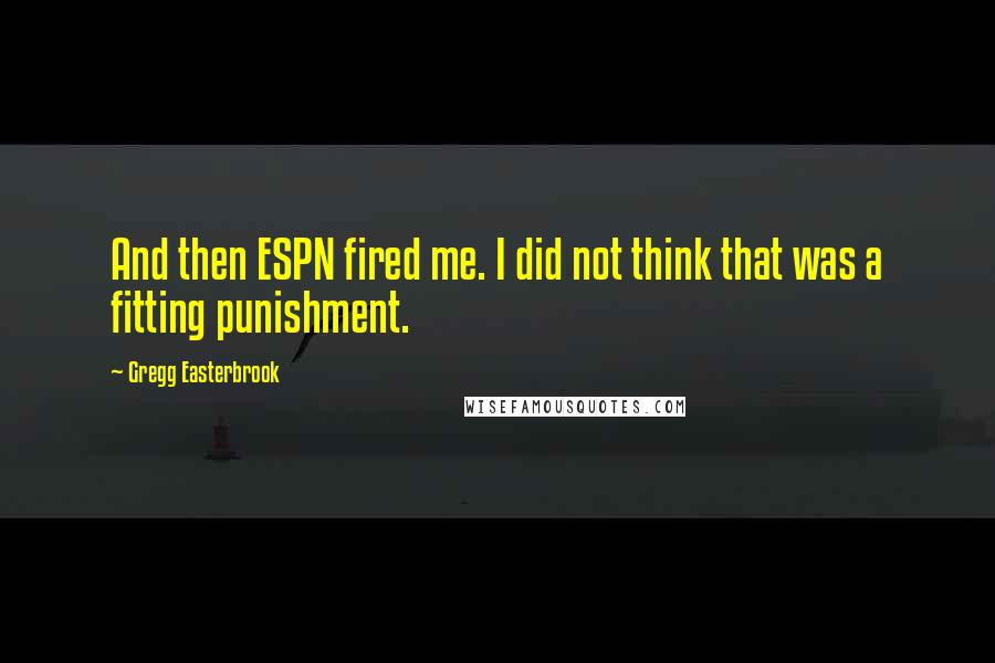 Gregg Easterbrook Quotes: And then ESPN fired me. I did not think that was a fitting punishment.
