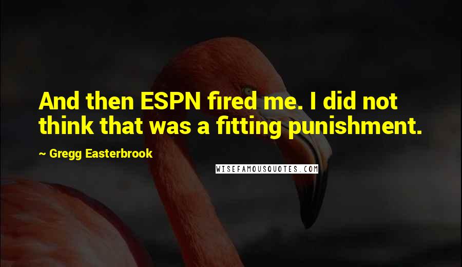 Gregg Easterbrook Quotes: And then ESPN fired me. I did not think that was a fitting punishment.