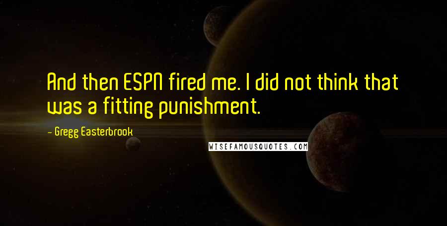 Gregg Easterbrook Quotes: And then ESPN fired me. I did not think that was a fitting punishment.
