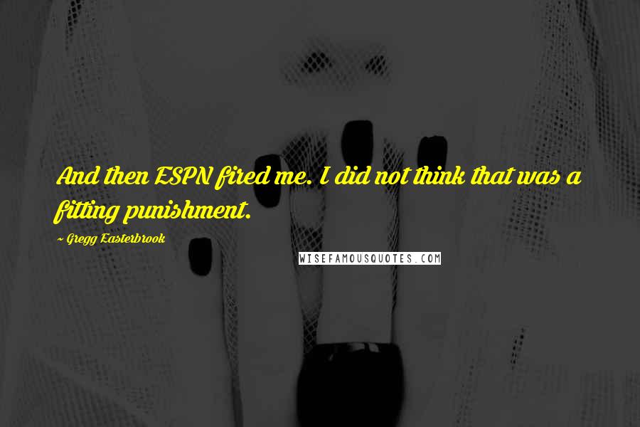 Gregg Easterbrook Quotes: And then ESPN fired me. I did not think that was a fitting punishment.