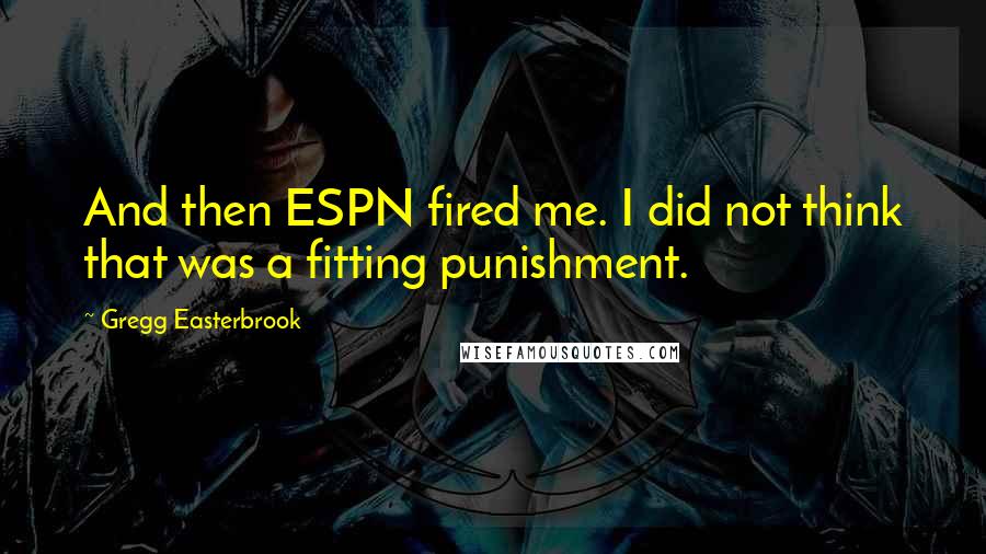 Gregg Easterbrook Quotes: And then ESPN fired me. I did not think that was a fitting punishment.