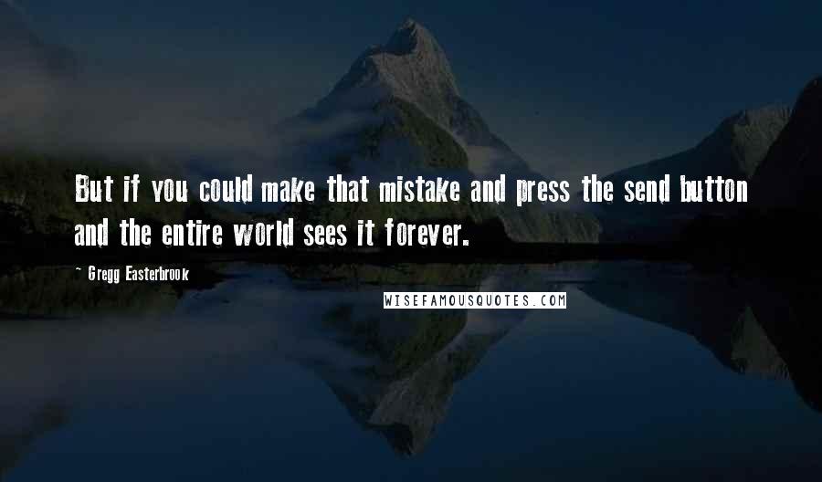 Gregg Easterbrook Quotes: But if you could make that mistake and press the send button and the entire world sees it forever.