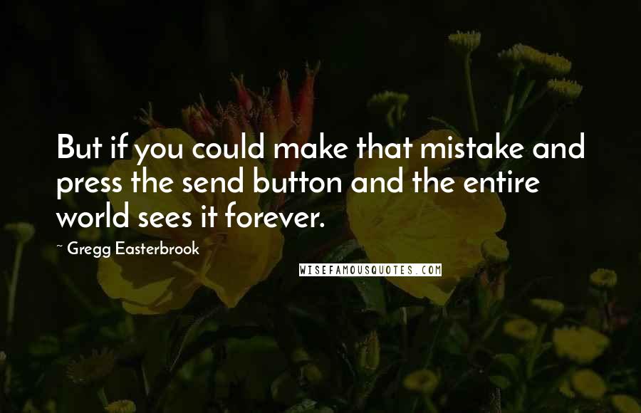 Gregg Easterbrook Quotes: But if you could make that mistake and press the send button and the entire world sees it forever.