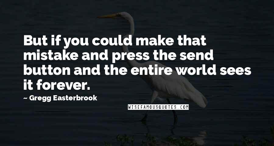 Gregg Easterbrook Quotes: But if you could make that mistake and press the send button and the entire world sees it forever.