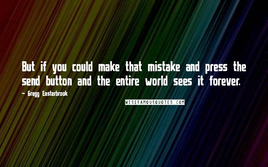 Gregg Easterbrook Quotes: But if you could make that mistake and press the send button and the entire world sees it forever.