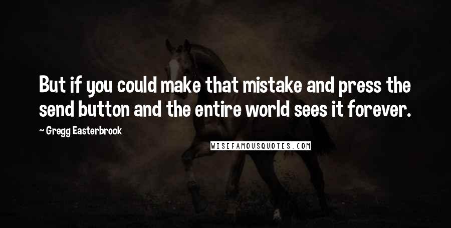 Gregg Easterbrook Quotes: But if you could make that mistake and press the send button and the entire world sees it forever.