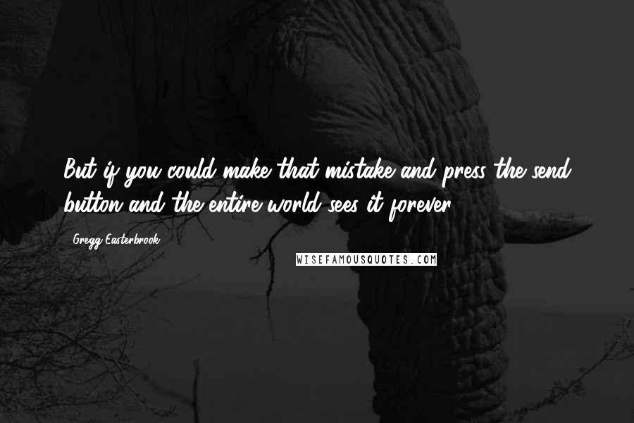 Gregg Easterbrook Quotes: But if you could make that mistake and press the send button and the entire world sees it forever.