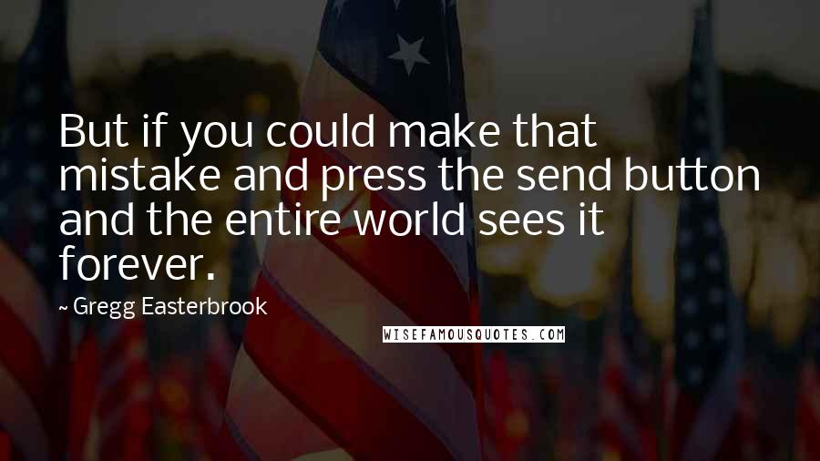 Gregg Easterbrook Quotes: But if you could make that mistake and press the send button and the entire world sees it forever.