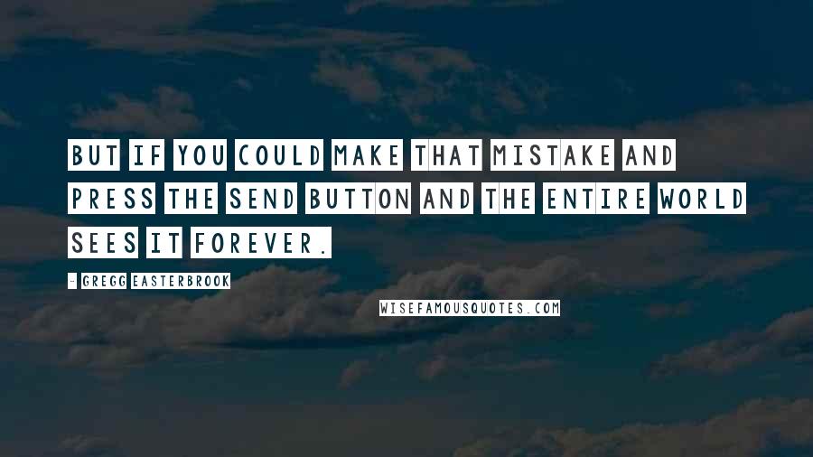 Gregg Easterbrook Quotes: But if you could make that mistake and press the send button and the entire world sees it forever.