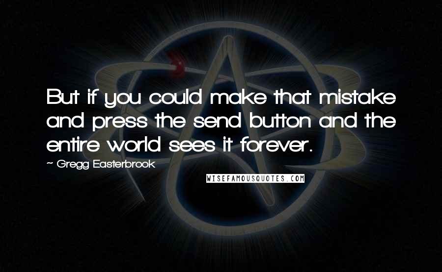 Gregg Easterbrook Quotes: But if you could make that mistake and press the send button and the entire world sees it forever.