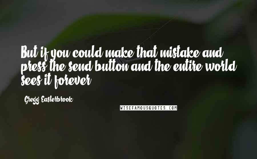 Gregg Easterbrook Quotes: But if you could make that mistake and press the send button and the entire world sees it forever.