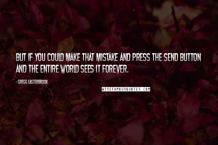 Gregg Easterbrook Quotes: But if you could make that mistake and press the send button and the entire world sees it forever.