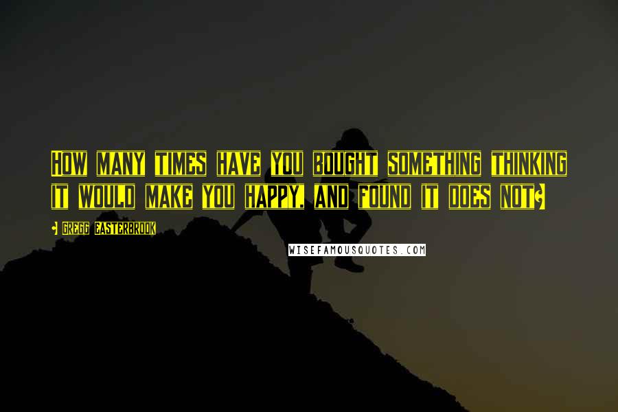 Gregg Easterbrook Quotes: How many times have you bought something thinking it would make you happy, and found it does not?