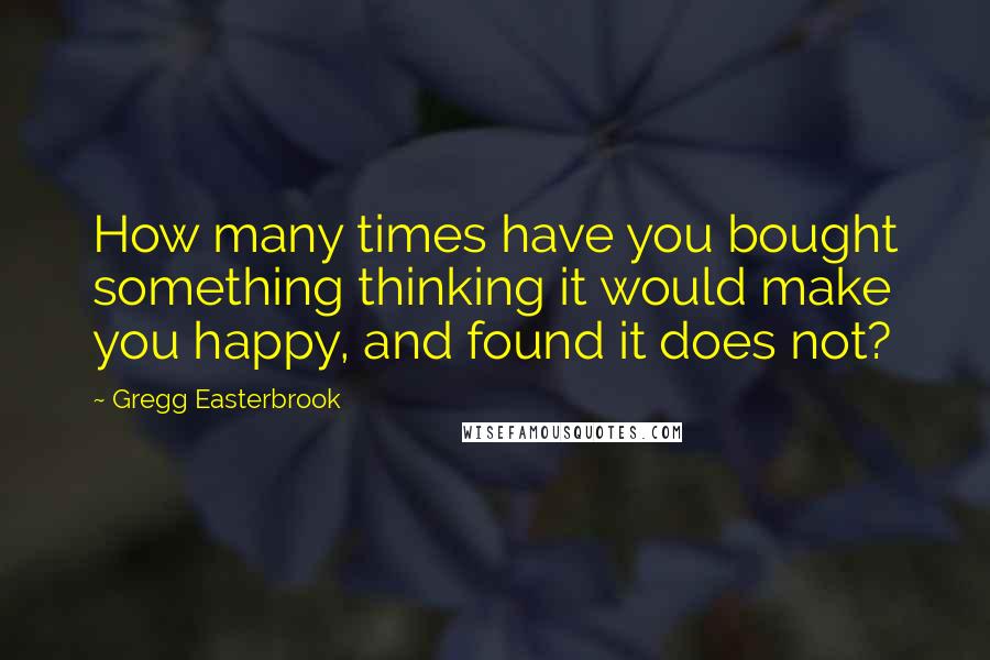 Gregg Easterbrook Quotes: How many times have you bought something thinking it would make you happy, and found it does not?