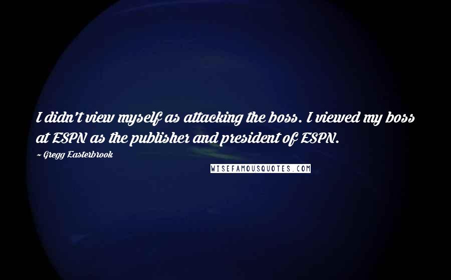 Gregg Easterbrook Quotes: I didn't view myself as attacking the boss. I viewed my boss at ESPN as the publisher and president of ESPN.