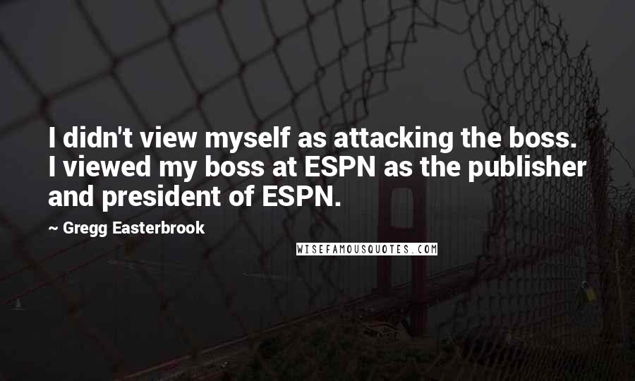 Gregg Easterbrook Quotes: I didn't view myself as attacking the boss. I viewed my boss at ESPN as the publisher and president of ESPN.