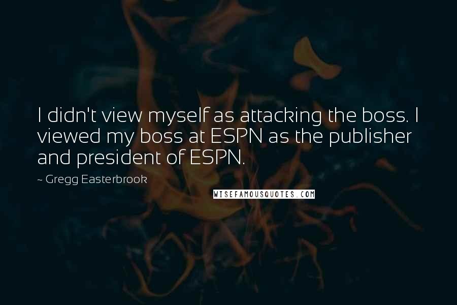 Gregg Easterbrook Quotes: I didn't view myself as attacking the boss. I viewed my boss at ESPN as the publisher and president of ESPN.