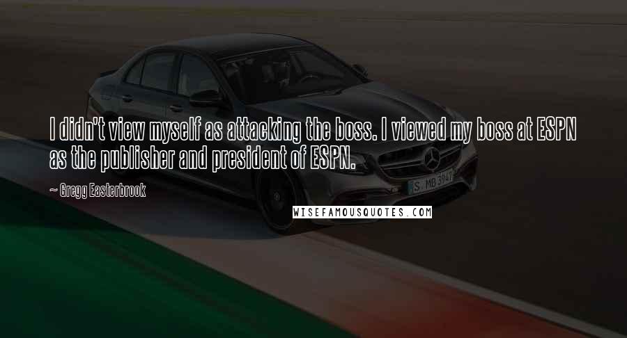 Gregg Easterbrook Quotes: I didn't view myself as attacking the boss. I viewed my boss at ESPN as the publisher and president of ESPN.