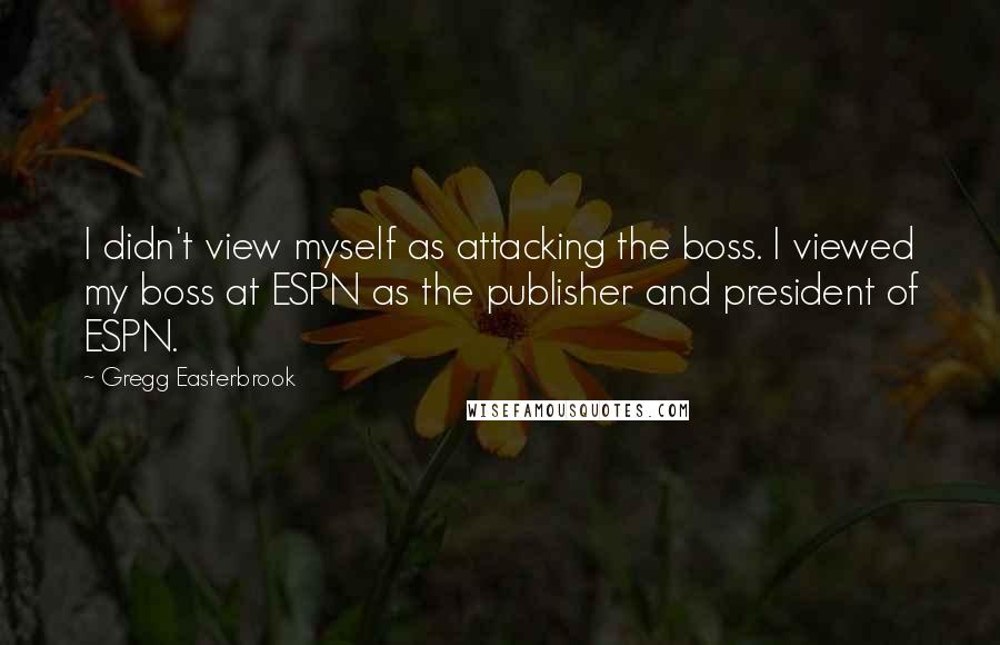 Gregg Easterbrook Quotes: I didn't view myself as attacking the boss. I viewed my boss at ESPN as the publisher and president of ESPN.