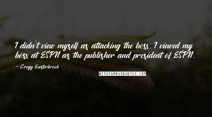 Gregg Easterbrook Quotes: I didn't view myself as attacking the boss. I viewed my boss at ESPN as the publisher and president of ESPN.