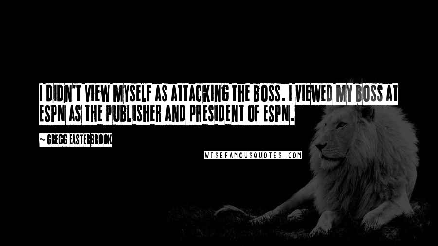 Gregg Easterbrook Quotes: I didn't view myself as attacking the boss. I viewed my boss at ESPN as the publisher and president of ESPN.