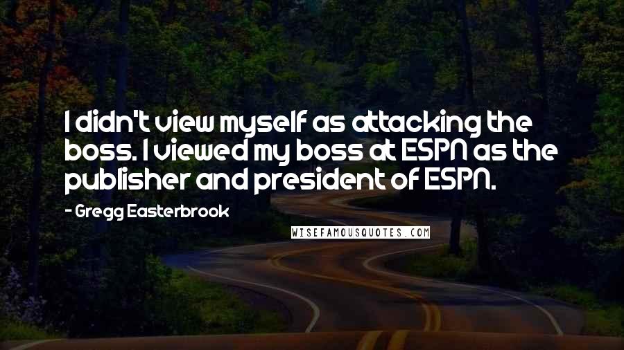 Gregg Easterbrook Quotes: I didn't view myself as attacking the boss. I viewed my boss at ESPN as the publisher and president of ESPN.