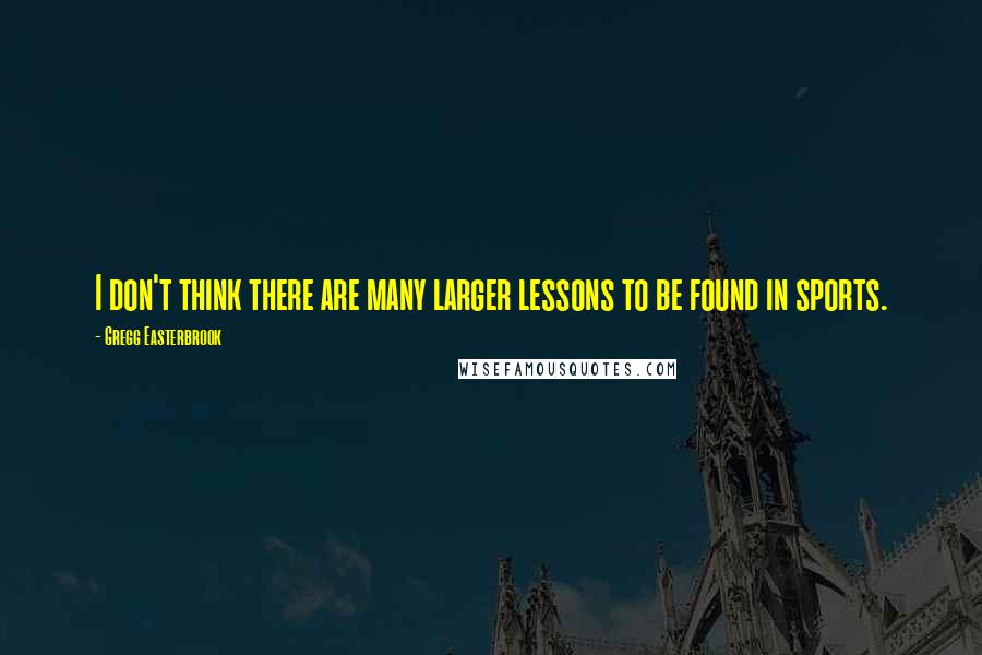 Gregg Easterbrook Quotes: I don't think there are many larger lessons to be found in sports.
