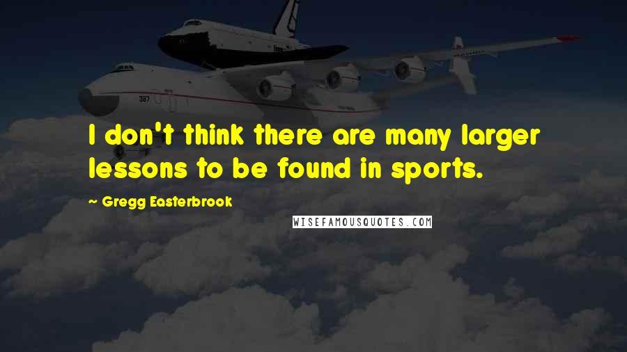 Gregg Easterbrook Quotes: I don't think there are many larger lessons to be found in sports.