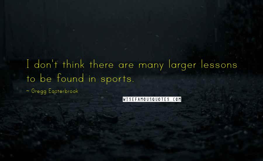 Gregg Easterbrook Quotes: I don't think there are many larger lessons to be found in sports.