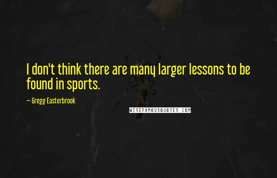 Gregg Easterbrook Quotes: I don't think there are many larger lessons to be found in sports.