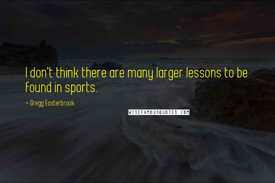 Gregg Easterbrook Quotes: I don't think there are many larger lessons to be found in sports.