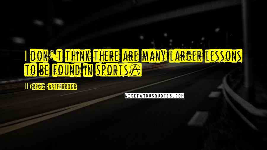 Gregg Easterbrook Quotes: I don't think there are many larger lessons to be found in sports.
