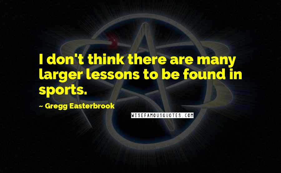 Gregg Easterbrook Quotes: I don't think there are many larger lessons to be found in sports.