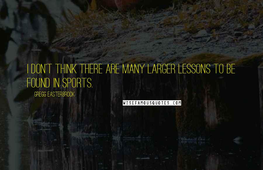 Gregg Easterbrook Quotes: I don't think there are many larger lessons to be found in sports.