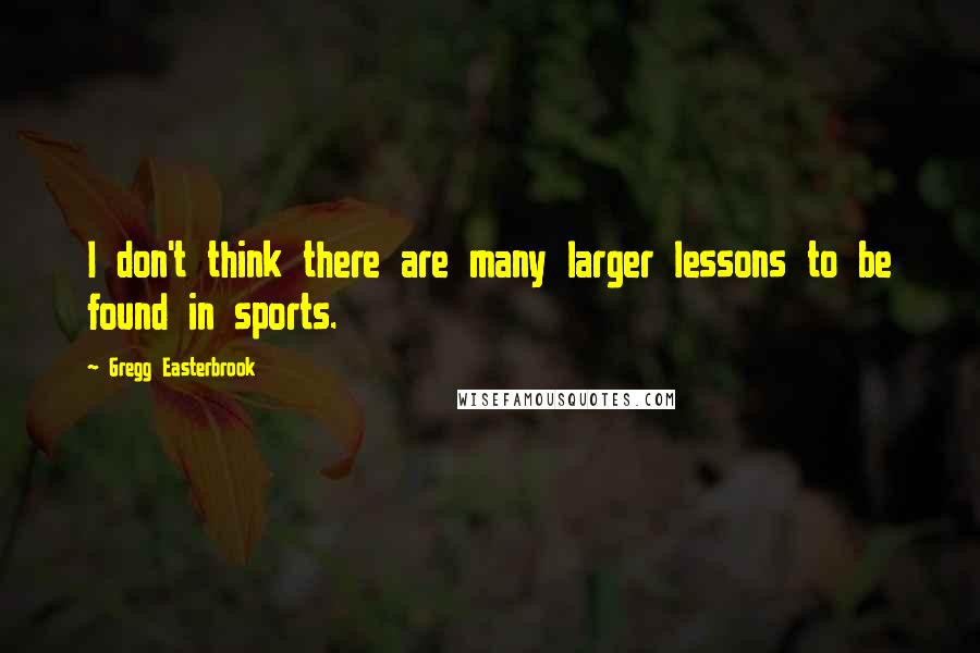 Gregg Easterbrook Quotes: I don't think there are many larger lessons to be found in sports.