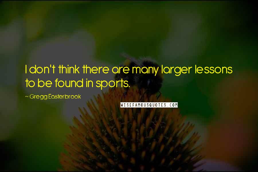 Gregg Easterbrook Quotes: I don't think there are many larger lessons to be found in sports.