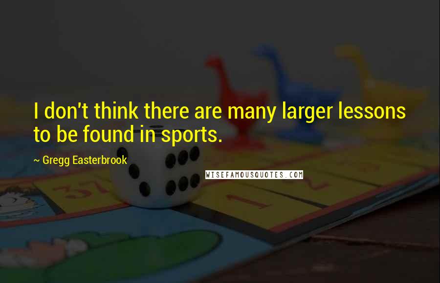 Gregg Easterbrook Quotes: I don't think there are many larger lessons to be found in sports.
