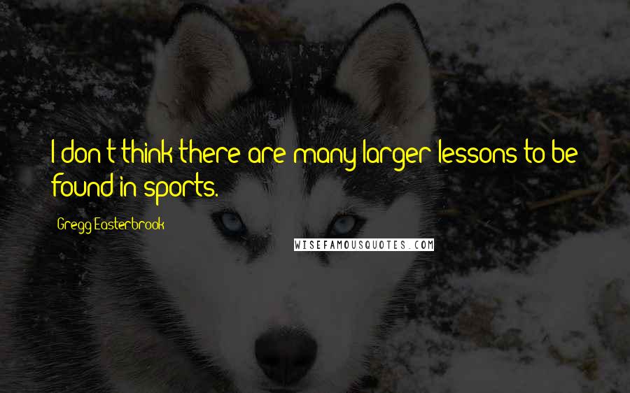 Gregg Easterbrook Quotes: I don't think there are many larger lessons to be found in sports.