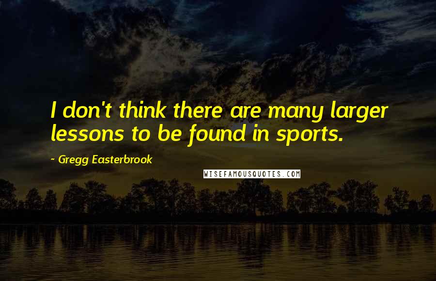 Gregg Easterbrook Quotes: I don't think there are many larger lessons to be found in sports.