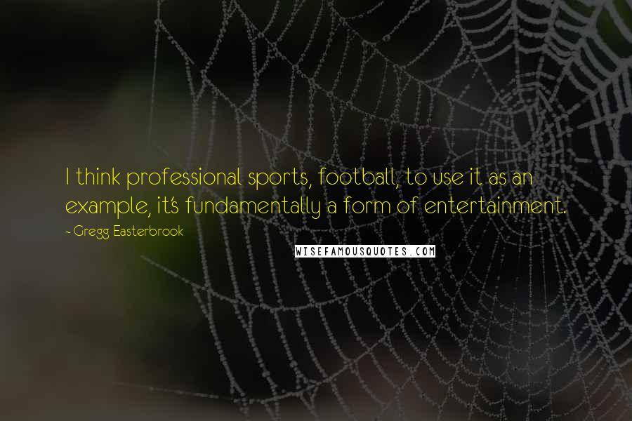 Gregg Easterbrook Quotes: I think professional sports, football, to use it as an example, it's fundamentally a form of entertainment.