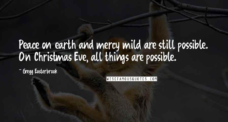 Gregg Easterbrook Quotes: Peace on earth and mercy mild are still possible. On Christmas Eve, all things are possible.