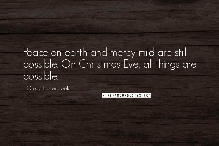 Gregg Easterbrook Quotes: Peace on earth and mercy mild are still possible. On Christmas Eve, all things are possible.