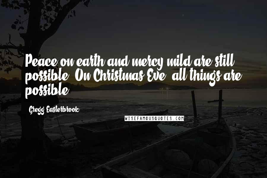 Gregg Easterbrook Quotes: Peace on earth and mercy mild are still possible. On Christmas Eve, all things are possible.