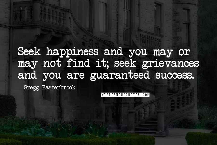 Gregg Easterbrook Quotes: Seek happiness and you may or may not find it; seek grievances and you are guaranteed success.