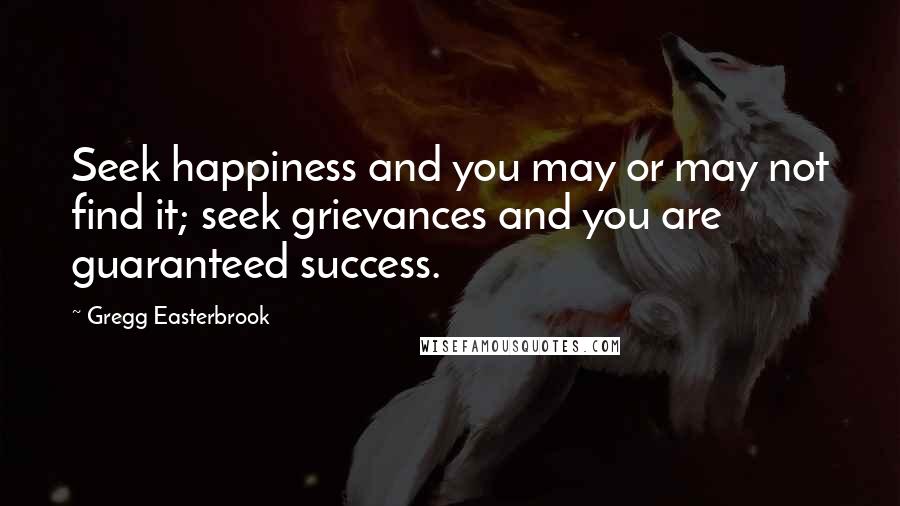 Gregg Easterbrook Quotes: Seek happiness and you may or may not find it; seek grievances and you are guaranteed success.