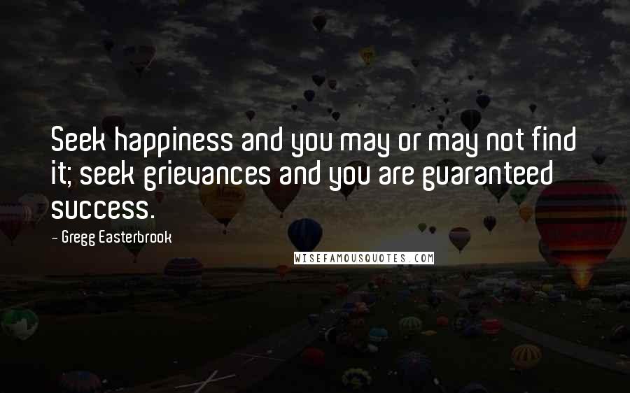 Gregg Easterbrook Quotes: Seek happiness and you may or may not find it; seek grievances and you are guaranteed success.