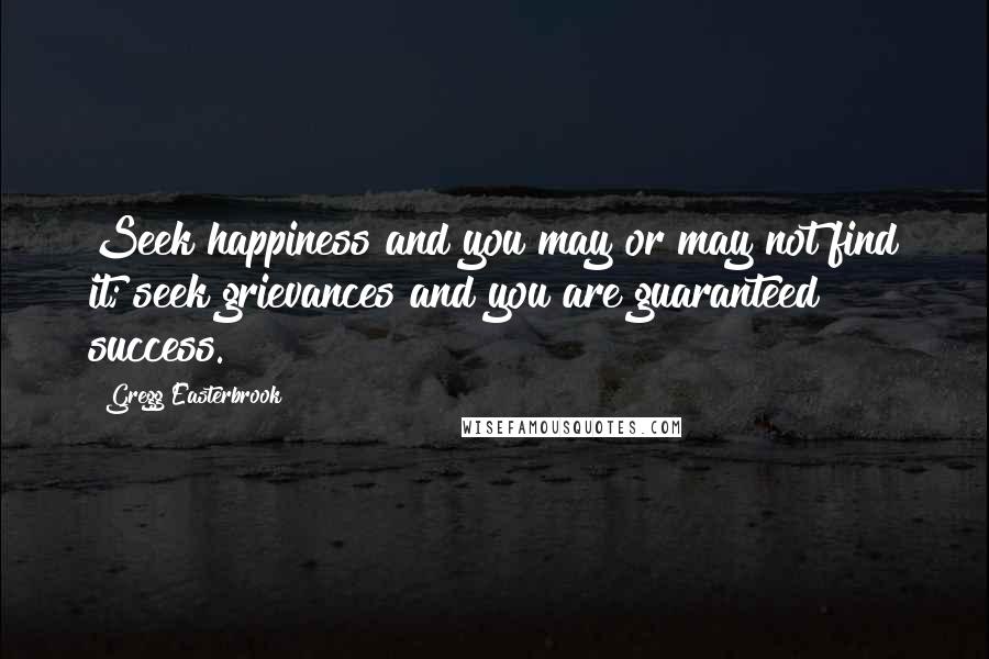 Gregg Easterbrook Quotes: Seek happiness and you may or may not find it; seek grievances and you are guaranteed success.